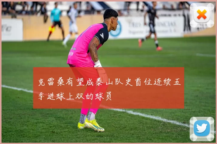 克雷桑有望成泰山队史首位连续五季进球上双的球员