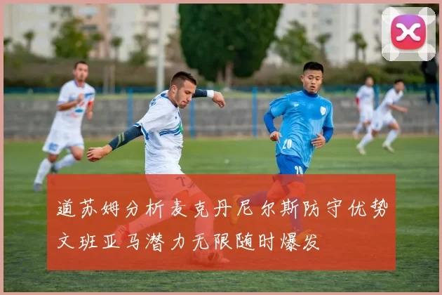 道苏姆分析麦克丹尼尔斯防守优势文班亚马潜力无限随时爆发